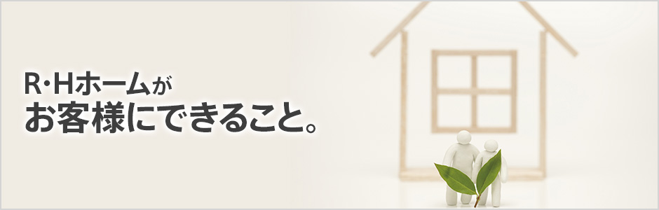 RHホームがお客様にできること。